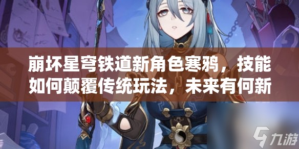 崩坏星穹铁道新角色寒鸦，技能如何颠覆传统玩法，未来有何新变革？