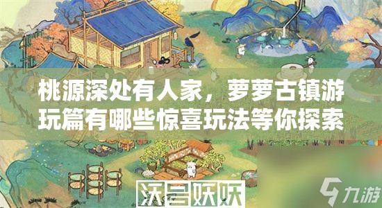 桃源深处有人家，萝萝古镇游玩篇有哪些惊喜玩法等你探索？