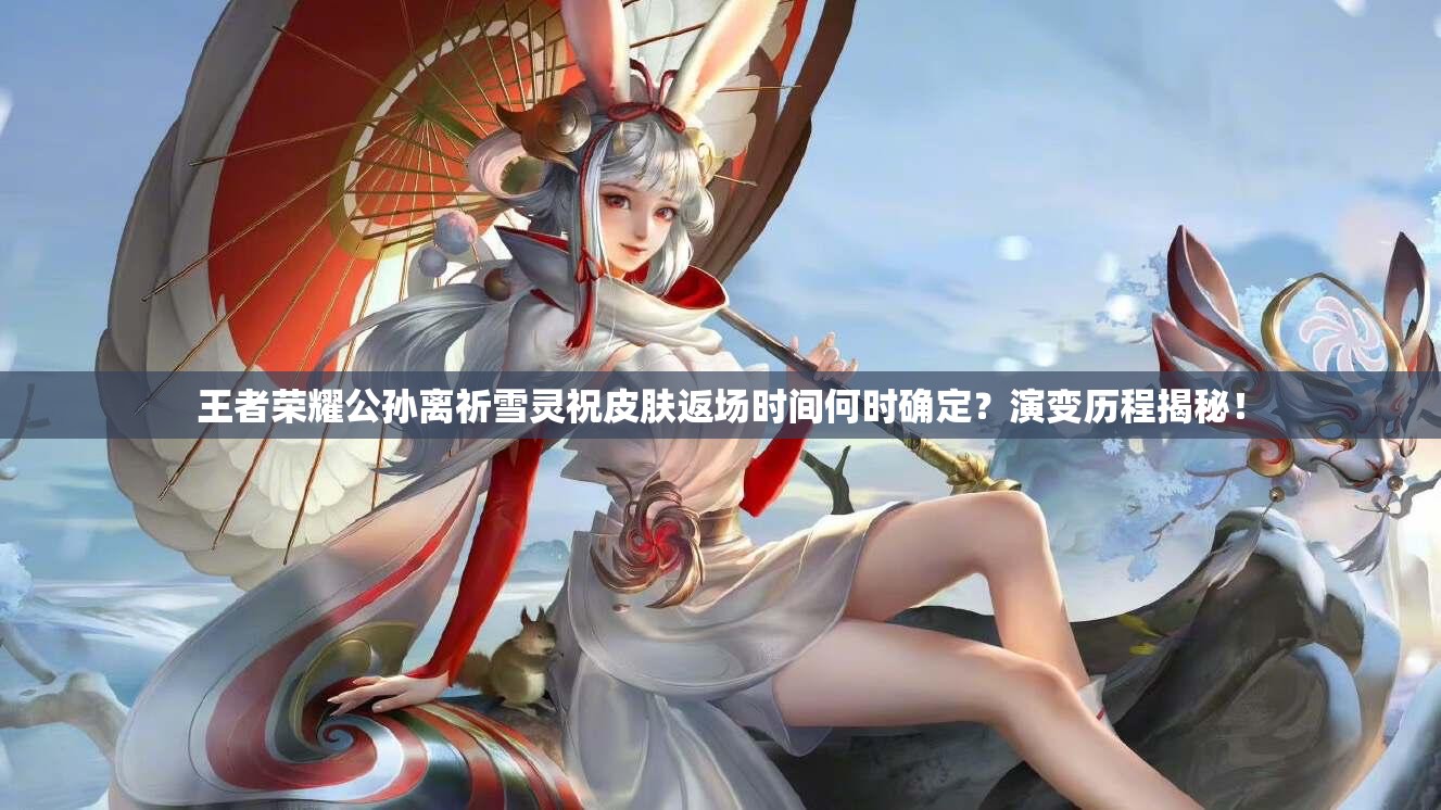 王者荣耀公孙离祈雪灵祝皮肤返场时间何时确定？演变历程揭秘！