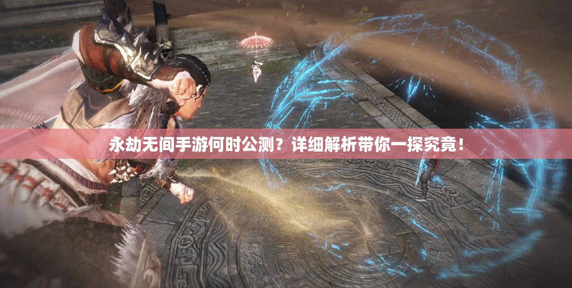 永劫无间手游何时公测？详细解析带你一探究竟！