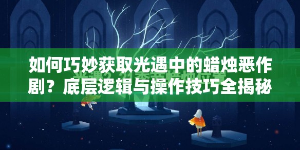 如何巧妙获取光遇中的蜡烛恶作剧？底层逻辑与操作技巧全揭秘！