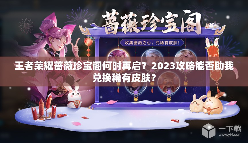 王者荣耀蔷薇珍宝阁何时再启？2023攻略能否助我兑换稀有皮肤？