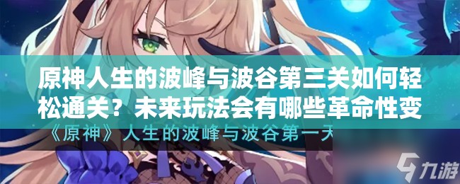 原神人生的波峰与波谷第三关如何轻松通关？未来玩法会有哪些革命性变化？