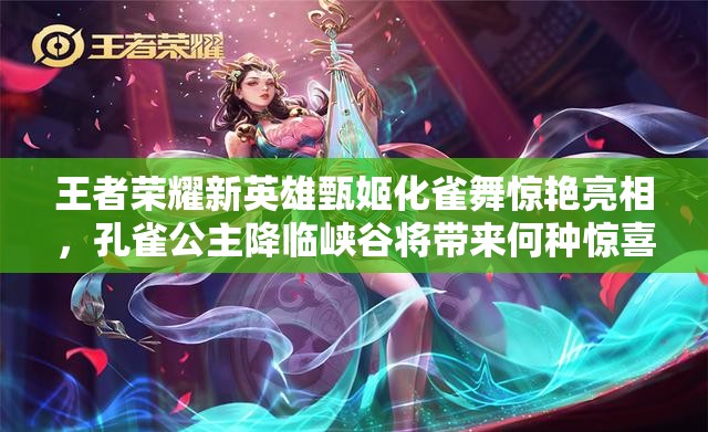 王者荣耀新英雄甄姬化雀舞惊艳亮相，孔雀公主降临峡谷将带来何种惊喜？