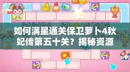 如何满星通关保卫萝卜4秋妃传第五十关？揭秘资源管理、技巧与防浪费策略！
