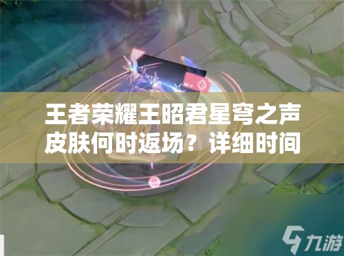 王者荣耀王昭君星穹之声皮肤何时返场？详细时间解析来了！
