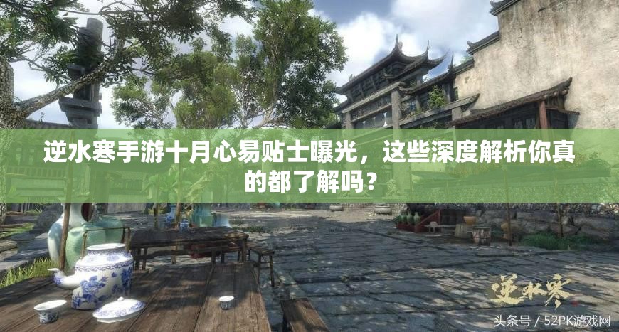 逆水寒手游十月心易贴士曝光，这些深度解析你真的都了解吗？