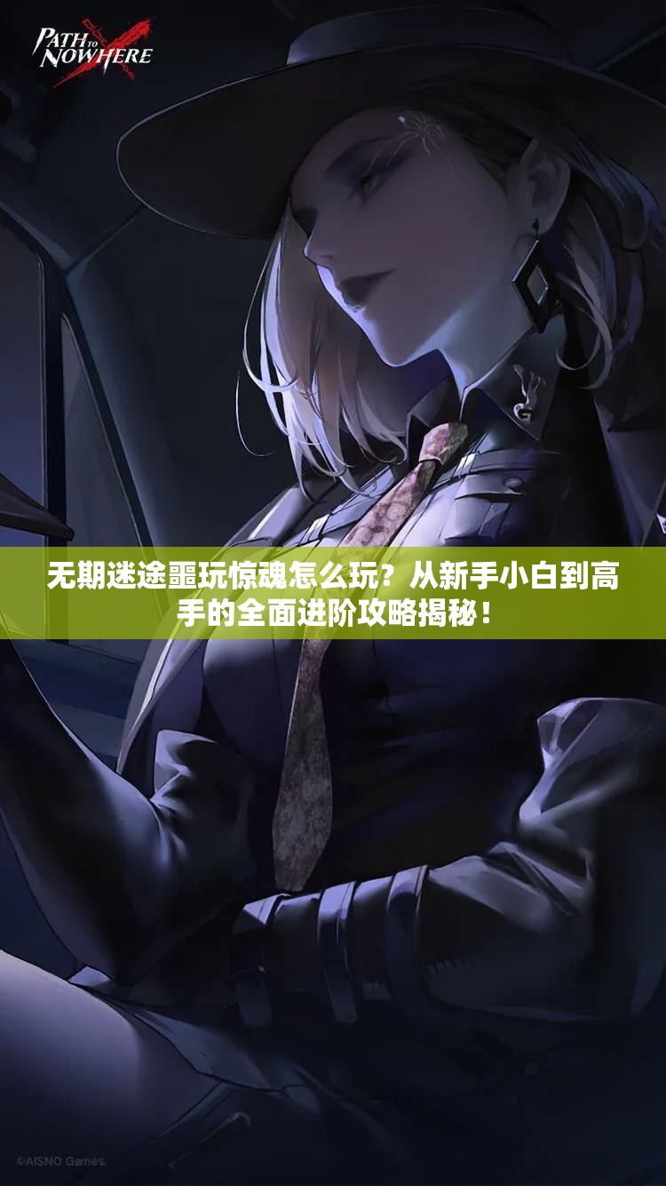 无期迷途噩玩惊魂怎么玩？从新手小白到高手的全面进阶攻略揭秘！