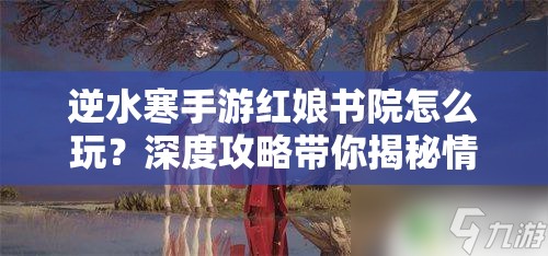 逆水寒手游红娘书院怎么玩？深度攻略带你揭秘情缘配对秘诀！