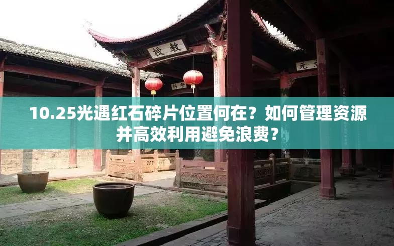 10.25光遇红石碎片位置何在？如何管理资源并高效利用避免浪费？