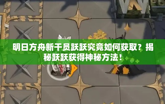 明日方舟新干员跃跃究竟如何获取？揭秘跃跃获得神秘方法！