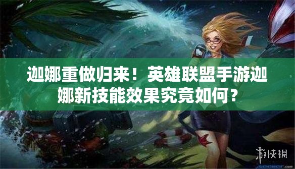 迦娜重做归来！英雄联盟手游迦娜新技能效果究竟如何？