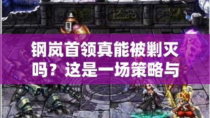 钢岚首领真能被剿灭吗？这是一场策略与勇气的终极较量！