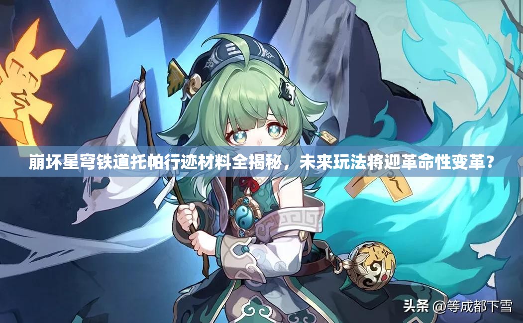 崩坏星穹铁道托帕行迹材料全揭秘，未来玩法将迎革命性变革？