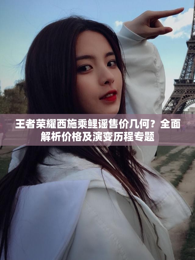 王者荣耀西施乘鲤谣售价几何？全面解析价格及演变历程专题