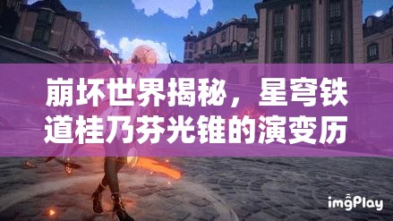 崩坏世界揭秘，星穹铁道桂乃芬光锥的演变历程究竟如何？