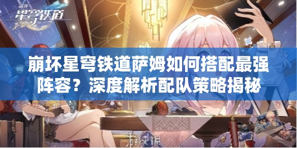 崩坏星穹铁道萨姆如何搭配最强阵容？深度解析配队策略揭秘