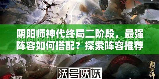 阴阳师神代终局二阶段，最强阵容如何搭配？探索阵容推荐演变史揭秘！