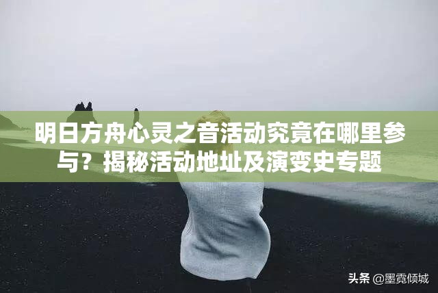 明日方舟心灵之音活动究竟在哪里参与？揭秘活动地址及演变史专题