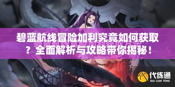 碧蓝航线冒险加利究竟如何获取？全面解析与攻略带你揭秘！