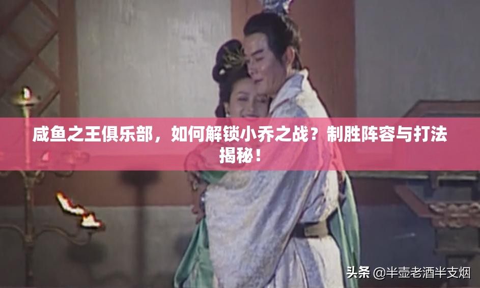 咸鱼之王俱乐部，如何解锁小乔之战？制胜阵容与打法揭秘！