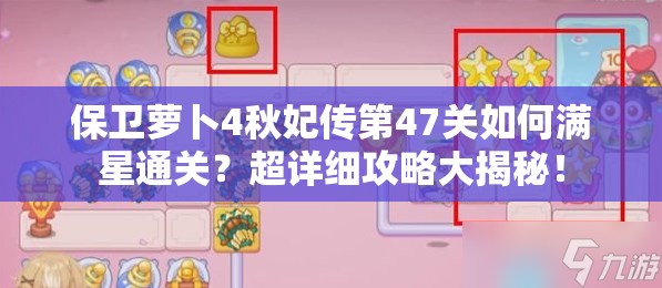 保卫萝卜4秋妃传第47关如何满星通关？超详细攻略大揭秘！