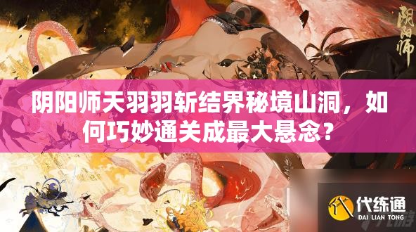 阴阳师天羽羽斩结界秘境山洞，如何巧妙通关成最大悬念？