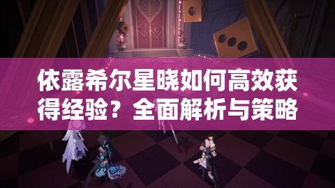 依露希尔星晓如何高效获得经验？全面解析与策略指导揭秘！