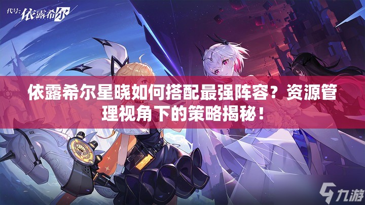 依露希尔星晓如何搭配最强阵容？资源管理视角下的策略揭秘！