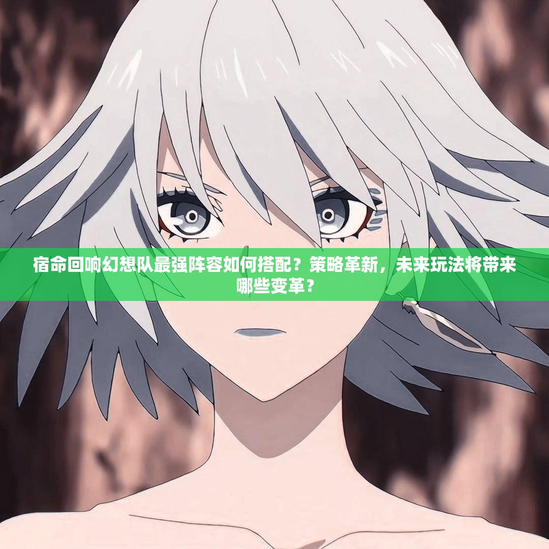 宿命回响幻想队最强阵容如何搭配？策略革新，未来玩法将带来哪些变革？