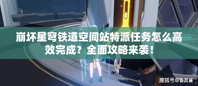 崩坏星穹铁道空间站特派任务怎么高效完成？全面攻略来袭！