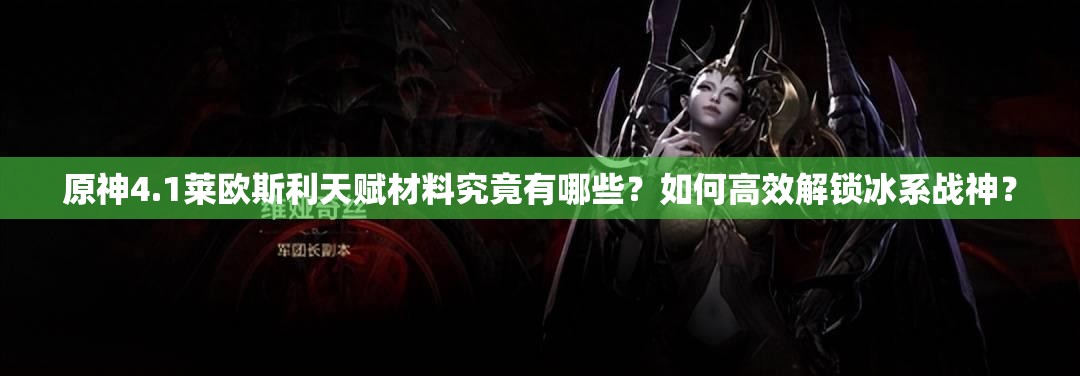 原神4.1莱欧斯利天赋材料究竟有哪些？如何高效解锁冰系战神？