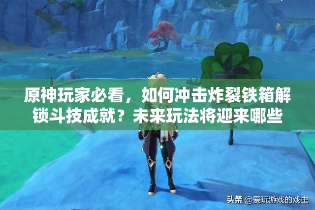 原神玩家必看，如何冲击炸裂铁箱解锁斗技成就？未来玩法将迎来哪些革命性变化？