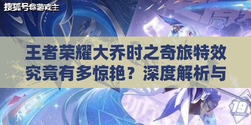 王者荣耀大乔时之奇旅特效究竟有多惊艳？深度解析与展示来袭！