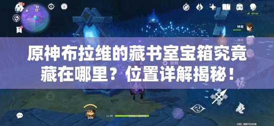 原神布拉维的藏书室宝箱究竟藏在哪里？位置详解揭秘！