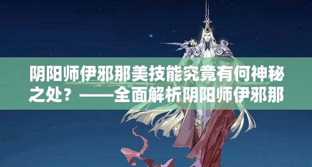 阴阳师伊邪那美技能究竟有何神秘之处？——全面解析阴阳师伊邪那美技能介绍