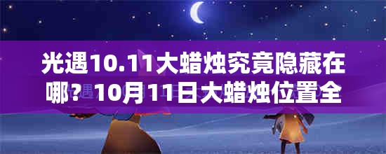 光遇10.11大蜡烛究竟隐藏在哪？10月11日大蜡烛位置全攻略揭秘