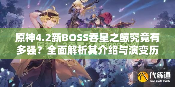 原神4.2新BOSS吞星之鲸究竟有多强？全面解析其介绍与演变历程