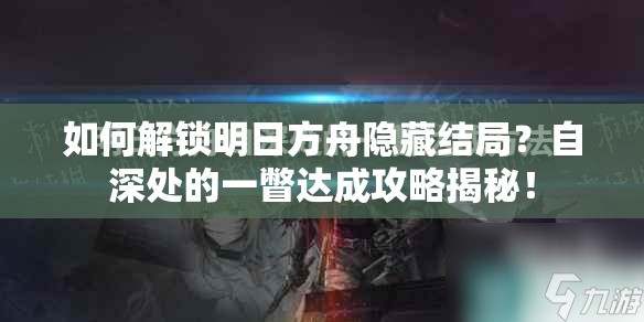 如何解锁明日方舟隐藏结局？自深处的一瞥达成攻略揭秘！