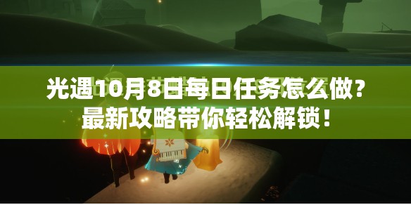 光遇10月8日每日任务怎么做？最新攻略带你轻松解锁！