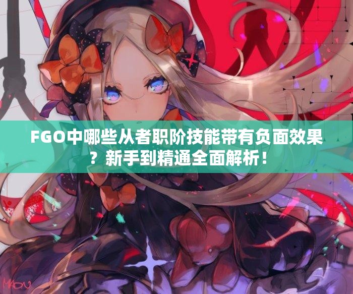 FGO中哪些从者职阶技能带有负面效果？新手到精通全面解析！