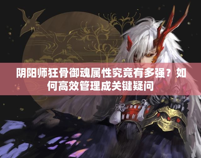 阴阳师狂骨御魂属性究竟有多强？如何高效管理成关键疑问