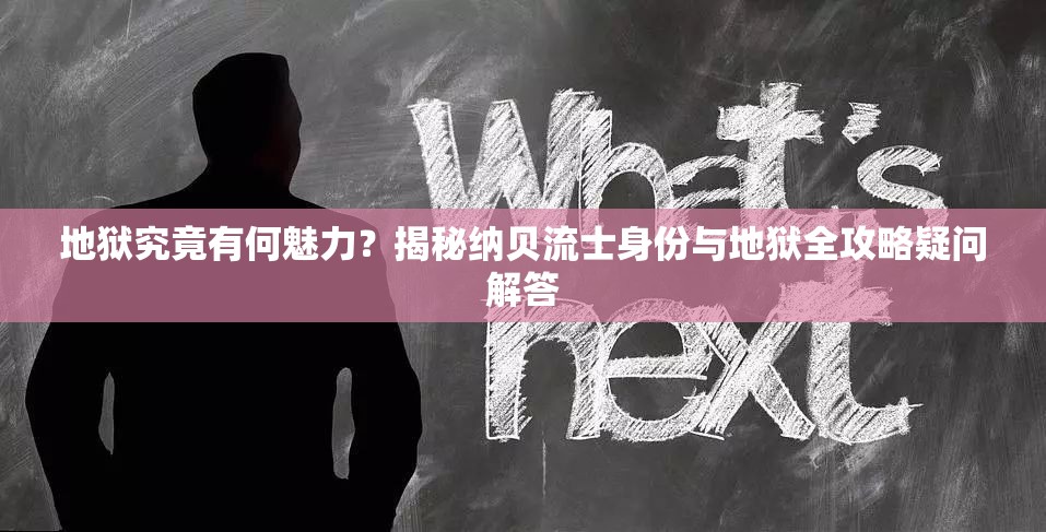 地狱究竟有何魅力？揭秘纳贝流士身份与地狱全攻略疑问解答