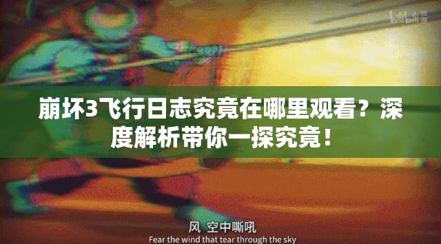 崩坏3飞行日志究竟在哪里观看？深度解析带你一探究竟！