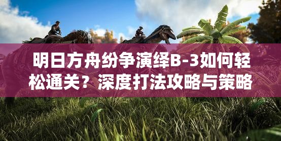 明日方舟纷争演绎B-3如何轻松通关？深度打法攻略与策略指导揭秘！