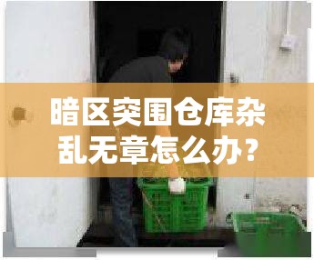 暗区突围仓库杂乱无章怎么办？快速整理方法与技巧全揭秘！