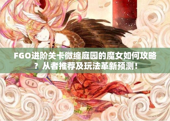 FGO进阶关卡微缩庭园的魔女如何攻略？从者推荐及玩法革新预测！