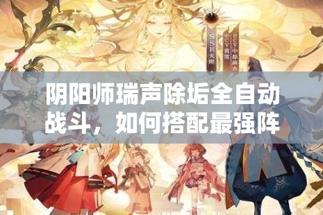 阴阳师瑞声除垢全自动战斗，如何搭配最强阵容通关无忧？