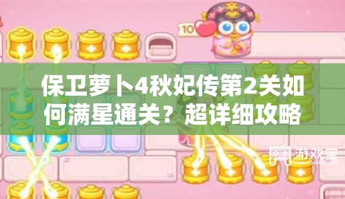 保卫萝卜4秋妃传第2关如何满星通关？超详细攻略大揭秘！