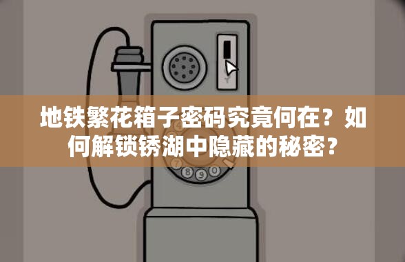 地铁繁花箱子密码究竟何在？如何解锁锈湖中隐藏的秘密？